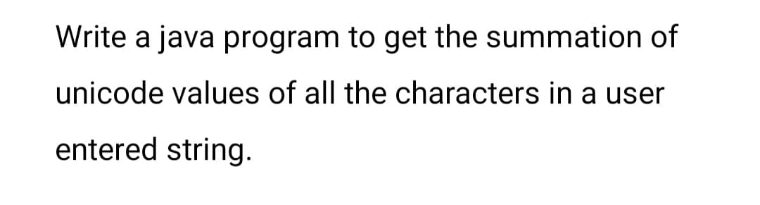 Write a java program to get the summation of
unicode values of all the characters in a user
entered string.
