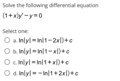 Solve the following differential equation
(1+x)y' – y=0
Select one:
O a. Inlyl=In|1-2xl)+c
O b. Inlyl = In|1– xl)+c
O c. Inlyl=In|1+x])+c
O d. Inly| = - In|1+2x[)+c
