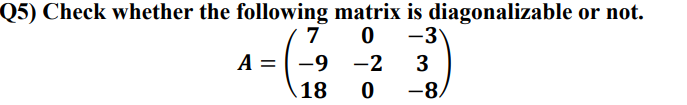 Q5) Check whether the following matrix is diagonalizable or not.
7
-3
A = -9 -2
3
18
-8,
