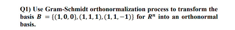 Q1) Use Gram-Schmidt orthonormalization process to transform the
basis B = {(1,0, 0}, (1, 1, 1), (1,1, –1)} for R" into an orthonormal
basis.
