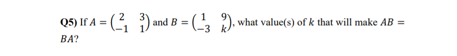 Q5) If A = (2 ) and B = (, ).
what value(s) of k that will make AB =
-3 k
BA?
