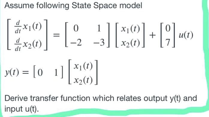 Assume following State Space model
// *1(,
x2(t)
dt
1
u(t)
x2(1)
-2 -3
y(t) = [0
x1(t)
x2(t).
Derive transfer function which relates output y(t) and
input u(t).

