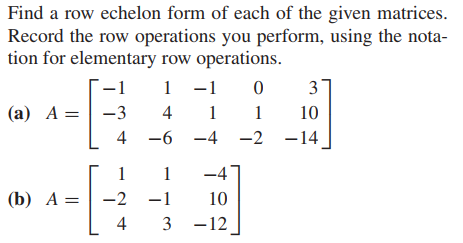 Find a row echelon form of each of the given matrices.
Record the row operations you perform, using the nota-
tion for elementary row operations.
-1
1
1 -1
3
4
(a) A =| -3
1
1
10
4 -6 -4
-2 -14
1
1
-4
(b) А %—
-2
-1
10
4
3 -12

