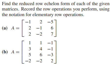 Find the reduced row echelon form of each of the given
matrices. Record the row operations you perform, using
the notation for elementary row operations.
-1
2 -5
(а) А %—
2 -1
2 -2
7
1
1 -1
3
4
-1
(b) А —
5
6 -3
-2
-2
2
||
