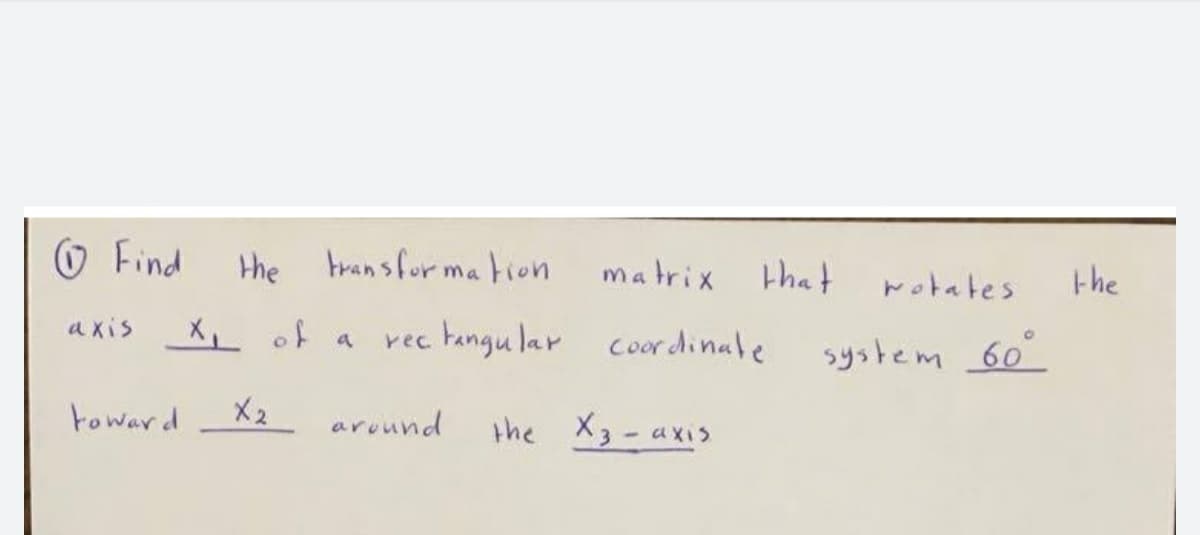 O Find
the transformation
matrix
that
wotates
the
axis
X of a
rec tangu lar coordinale
system 60
toward
X2
around
the X3-axis
