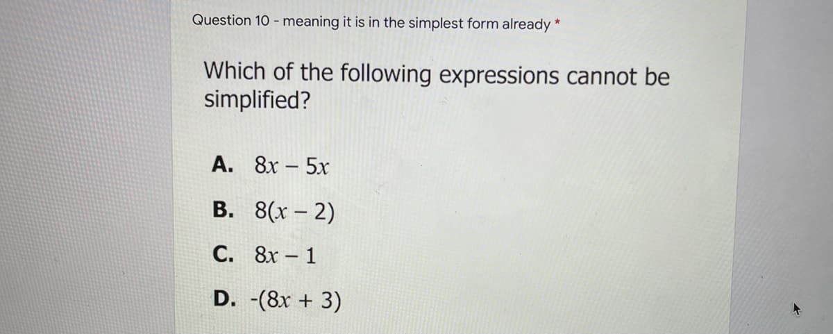 Question 10 - meaning it is in the simplest form already
Which of the following expressions cannot be
simplified?
А. 8х - 5х
В. 8(х — 2)
С. 8х - 1
D. -(8x + 3)
