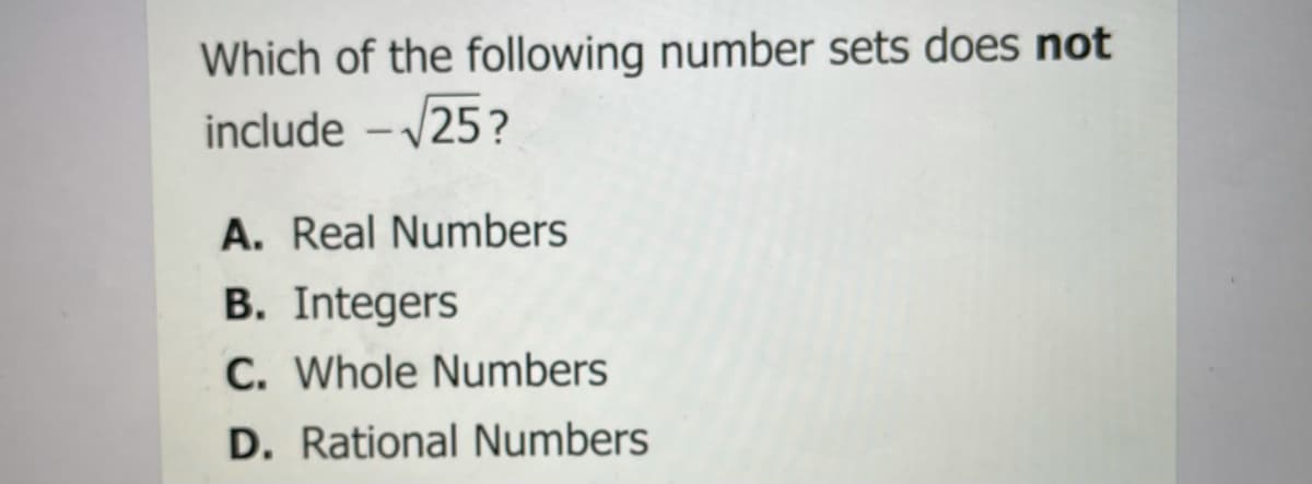Which of the following number sets does not
include -/25?
A. Real Numbers
B. Integers
C. Whole Numbers
D. Rational Numbers
