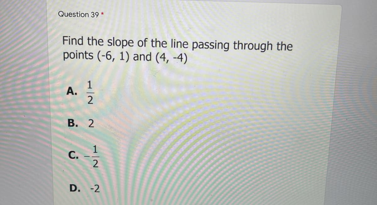 Question 39 *
Find the slope of the line passing through the
points (-6, 1) and (4, -4)
А.
В. 2
С.
D. -2
1/2
1/2
