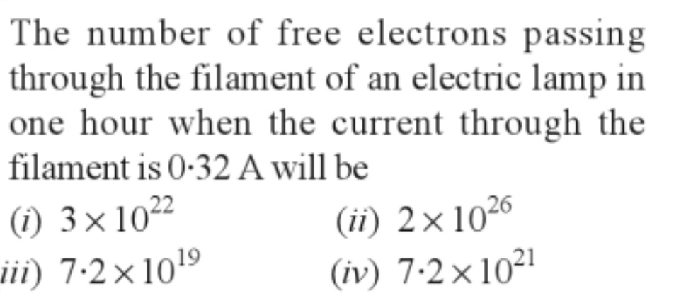 The number of free electrons passing
through the filament of an electric lamp in
one hour when the current through the
filament is 0-32 A will be
(1) 3×10²2
iii) 7.2×10¹⁹
(ii) 2x10²6
(iv) 7.2×10²1