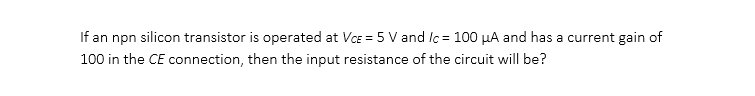 If an npn silicon transistor is operated at VCE = 5 V and Ic= 100 μA and has a current gain of
100 in the CE connection, then the input resistance of the circuit will be?