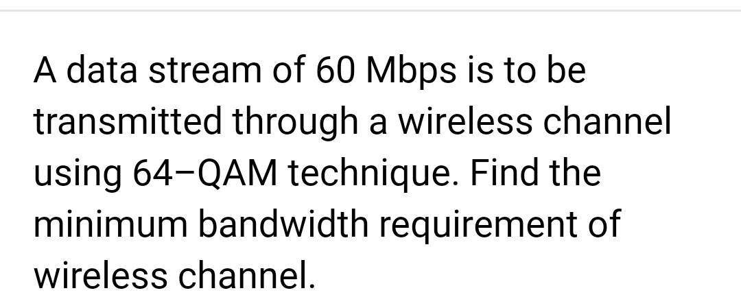 A data stream of 60 Mbps is to be
transmitted through a wireless channel
using 64-QAM technique. Find the
minimum bandwidth requirement of
wireless channel.
