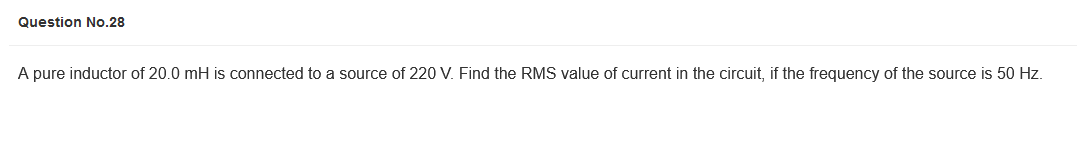 Question No.28
A pure inductor of 20.0 mH is connected to a source of 220 V. Find the RMS value of current in the circuit, if the frequency of the source is 50 Hz.