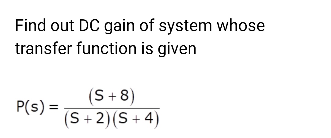 Find out DC gain of system whose
transfer function is given
P(s) =
(S + 8)
(S+ 2) (S+4)