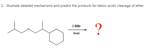 2. Illustrate detailed mechanisms and predict the products for below acidic cleavage of ether.
?
2 HBr
heat

