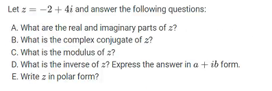 Let z = -2 + 4i and answer the following questions:
A. What are the real and imaginary parts of z?
B. What is the complex conjugate of z?
C. What is the modulus of z?
D. What is the inverse of z? Express the answer in a + ib form.
E. Write z in polar form?