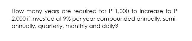 How many years are required for P 1,000 to increase to P
2,000 if invested at 9% per year compounded annually, semi-
annually, quarterly, monthly and daily?
