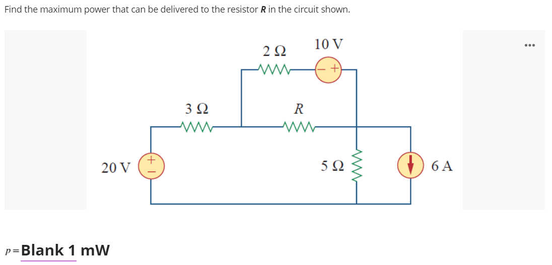 Find the maximum power that can be delivered to the resistor R in the circuit shown.
10 V
...
2 Q
3Ω
R
20 V
5 03
6 A
p=Blank 1 mW
