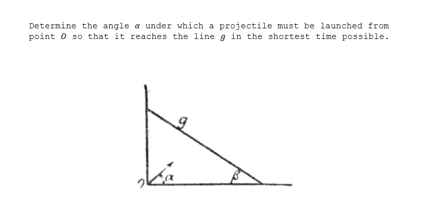 Determine the angle a under which a projectile must be launched from
point 0 so that it reaches the line g in the shortest time possible.
