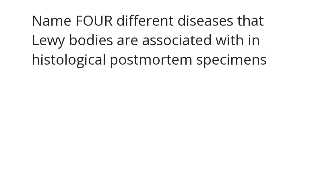 Name FOUR different diseases that
Lewy bodies are associated with in
histological postmortem specimens