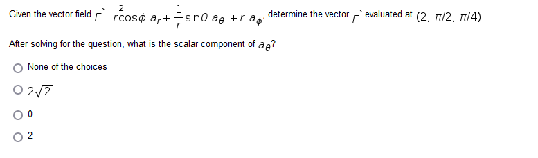 1
sine ae +r a determine the vector ♬ evaluated at (2, 7/2, 7/4)
Given the vector field
F=rcoso
ar+
After solving for the question, what is the scalar component of a ?
None of the choices
0 2√2
