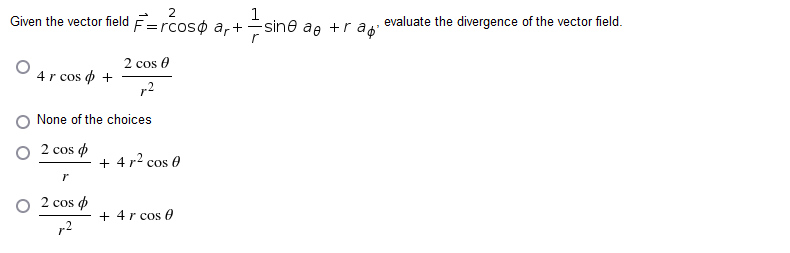 1
Given the vector field
F=rcos$ ar+-
2 cos 0
4 r cos +
1-2
None of the choices
2 cos d
r
2 cos o
p.2
+ 4 r² cos 0
+ 4 r cos 0
sir
sine ae +rap'
evaluate the divergence of the vector field.