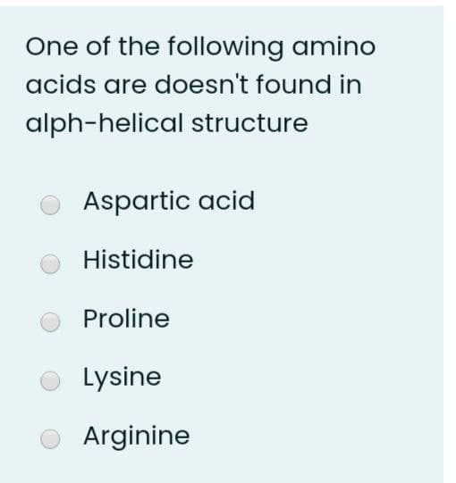 One of the following amino
acids are doesn't found in
alph-helical structure
Aspartic acid
Histidine
Proline
Lysine
Arginine
