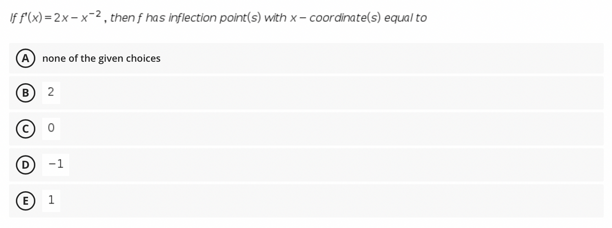 If f'(x) = 2x- x2 , then f has inflection point(s) with x – coordinate(s) equal to
none of the given choices
В
2
-1
E
1
