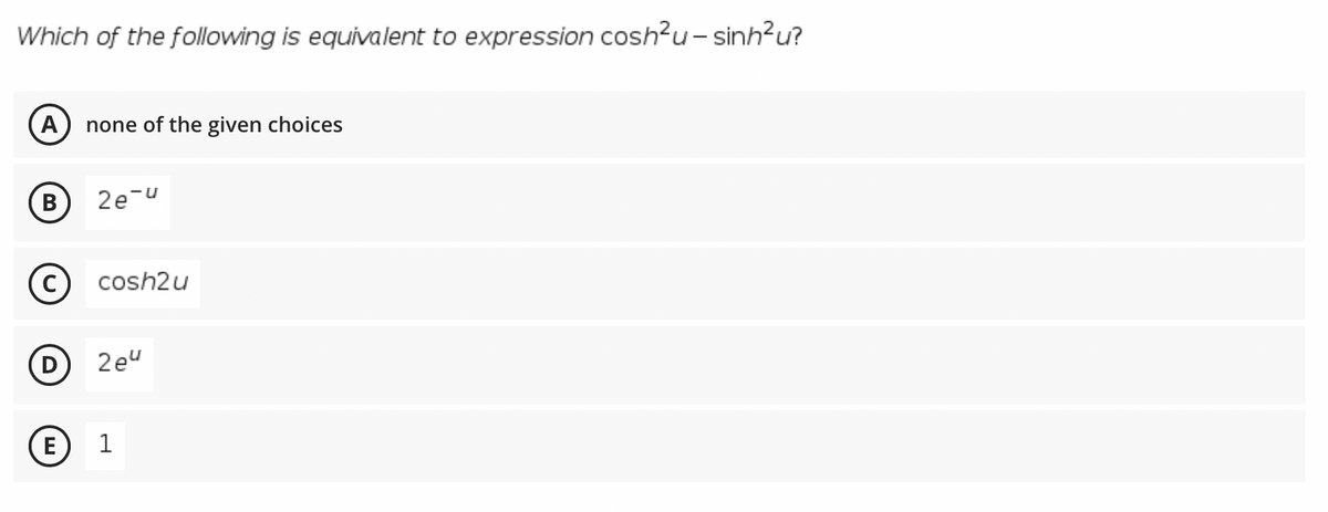 Which of the following is equivalent to expression cosh?u- sinh²u?
none of the given choices
(B
2e-u
cosh2u
(D
2eu
E
1

