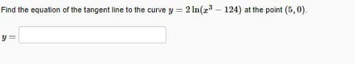 Find the equation of the tangent line to the curve y = 2 In(x3 – 124) at the point (5, 0).
%3D
y =

