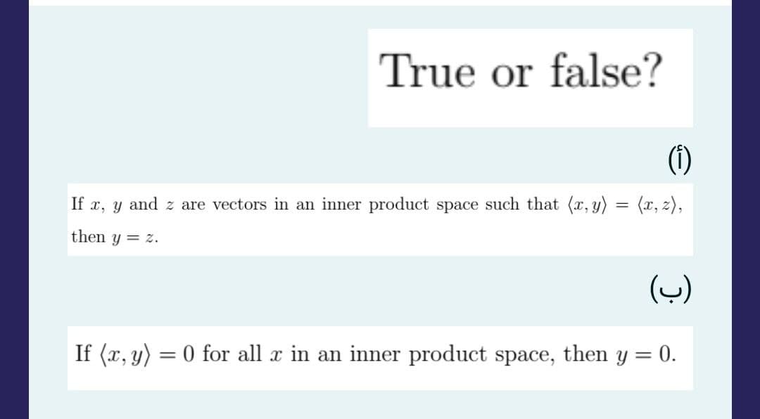 True or false?
(1)
If x, y and z are vectors in an inner product space such that (x, y) = (x, z),
then y = 2.
(ب)
If (x, y) = 0 for all ä in an inner product space, then y = 0.