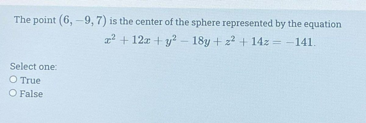 The point (6,-9, 7) is the center of the sphere represented by the equation
x² + 12x + y² - 18y + z² + 14z = −141.
Select one:
O True
O False