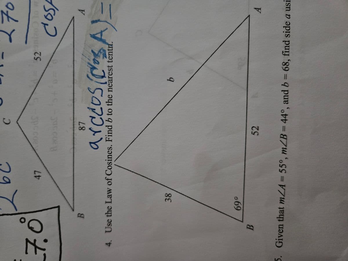 7.0
B
B
38
47
69°
C
2005df
8 2005BC 55+5
4. Use the Law of Cosines. Find b to the nearest tentr.
52
A
87
arccos (dos A)=
R
52 mizo to w
cross
b
A
5. Given that mZA = 55°, m/B= 44°, and b = 68, find side a usi