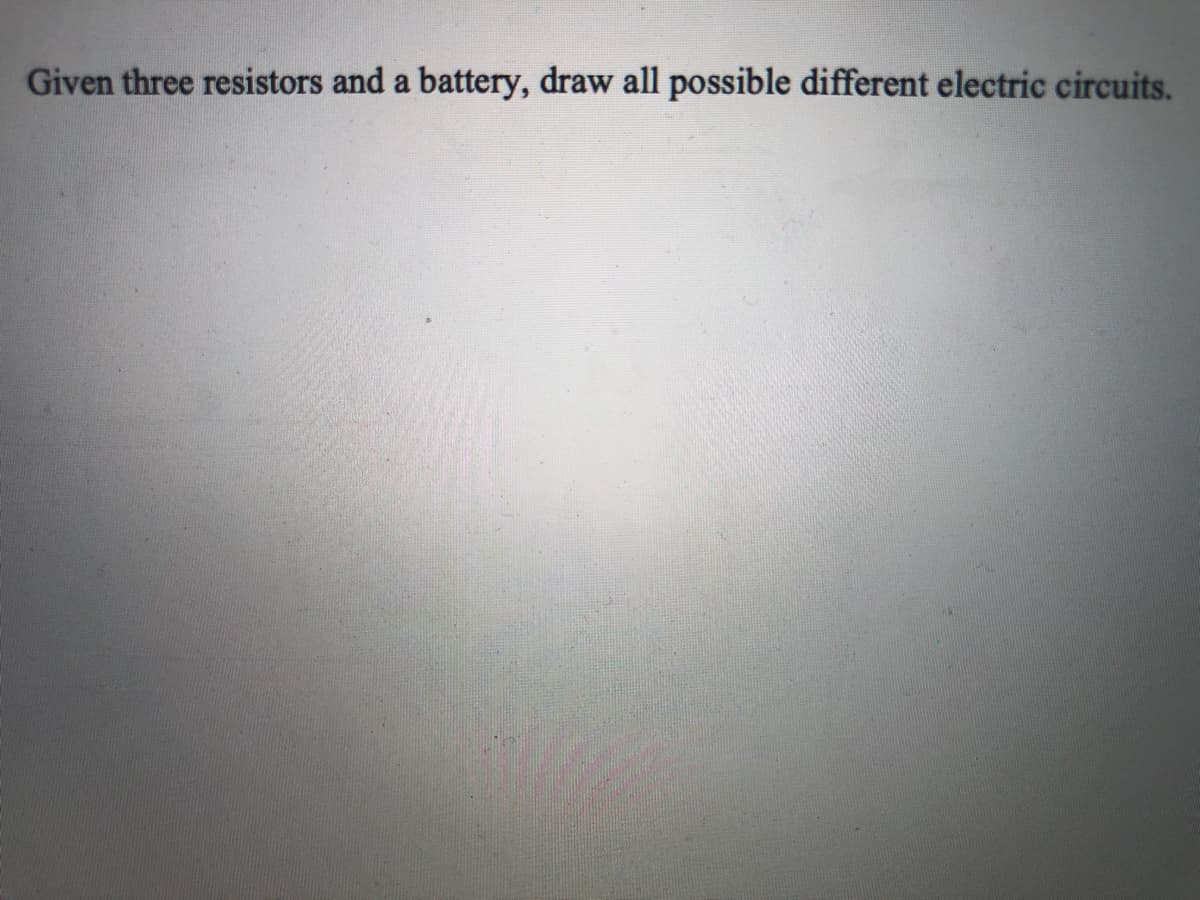 Given three resistors and a battery, draw all possible different electric circuits.
