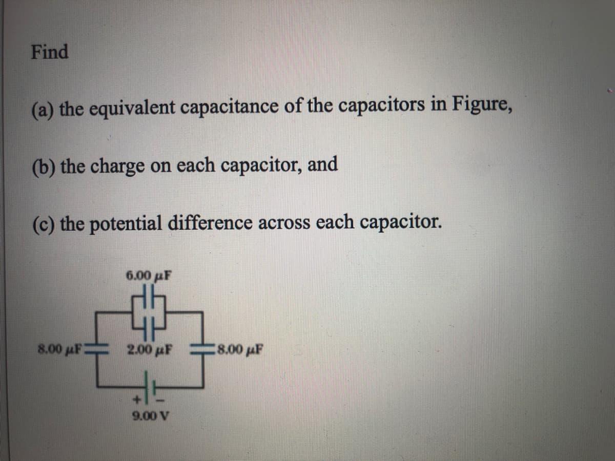 Find
(a) the equivalent capacitance of the capacitors in Figure,
(b) the charge on each capacitor, and
(c) the potential difference across each capacitor.
6.00 pF
8.00 µF
2.00 μΕ
8.00 µF
9.00 V
