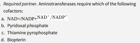 Required partner. Aminotransferases require which of the following
cofactors:
a. NAD+/NADP+NAD+/NADP+
b. Pyridoxal phosphate
c. Thiamine pyrophosphate
d. Biopterin
