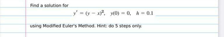 Find a solution for
y' (y- x), y(0) 0, h 0.1
using Modified Euler's Method. Hint: do 5 steps only.
