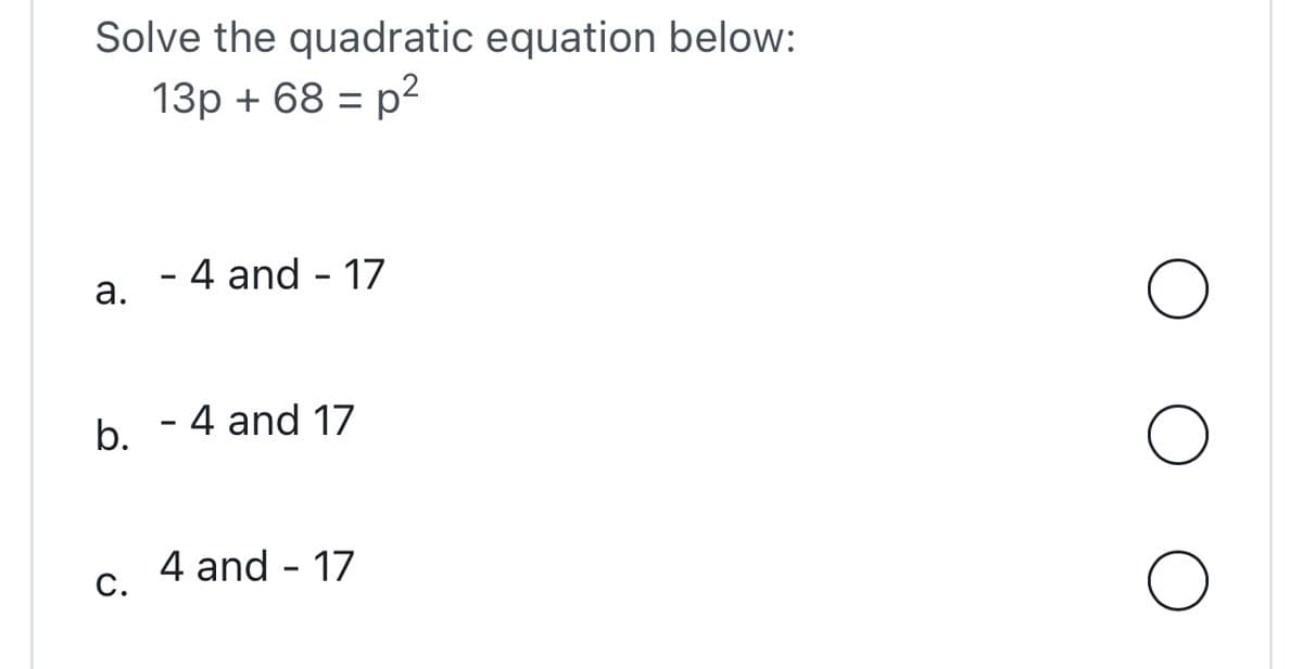 Solve the quadratic equation below:
13p + 68 = p²
a.
b.
C.
- 4 and - 17
- 4 and 17
4 and - 17
O
O