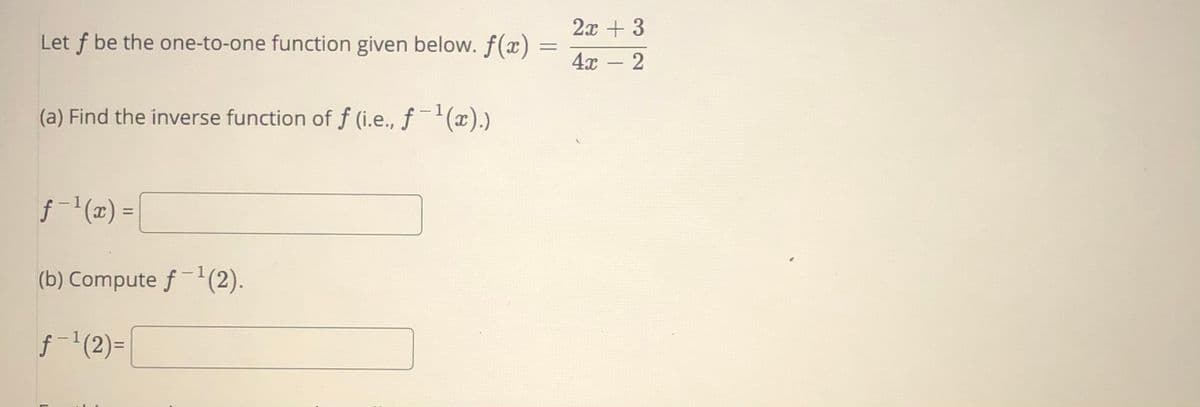 2x + 3
Let f be the one-to-one function given below. f(x)
4х - 2
(a) Find the inverse function of f (i.e., f(x).)
f-(x) =
%3D
(b) Compute f-(2).
f-1(2)=
%3D
