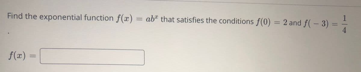 1
Find the exponential function f(x) = abª that satisfies the conditions f(0) = 2 and f( - 3) =
%3D
4
f(x) =
%3D

