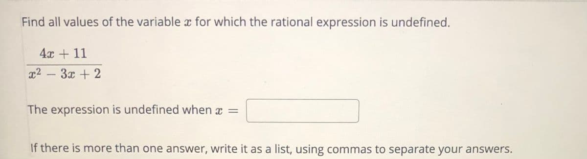 Find all values of the variable x for which the rational expression is undefined.
4x + 11
x2 – 3x + 2
The expression is undefined when x =
If there is more than one answer, write it as a list, using commas to separate your answers.
