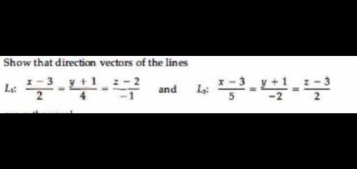 Show that direction vectors of the lines
I- 3
L:
and
