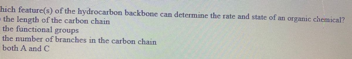 hich feature(s) of the hydrocarbon backbone can determine the rate and state of an organic chemical?
the length of the carbon chain
the functional groups
the number of branches in the carbon chain
both A andC
