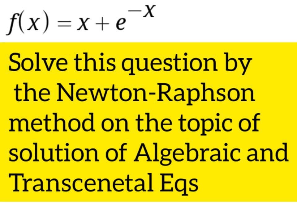 -X
f(x) = x + e
Solve this question by
the Newton-Raphson
method on the topic of
solution of Algebraic and
Transcenetal Eqs
