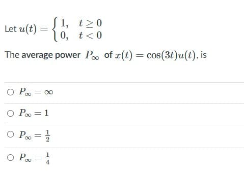 1, t>0
0, t<0
Let u(t)
The average power P of r(t) = cos(3t)u(t), is
O P = 0
O Po = 1
O P =
O P =
1/4
||
||
