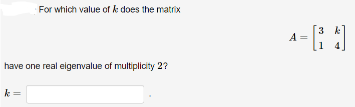 For which value of k does the matrix
3 k
A :
1
4
have one real eigenvalue of multiplicity 2?
k =
