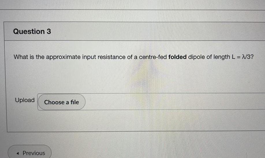 Question 3
What is the approximate input resistance of a centre-fed folded dipole of length L = N3?
Upload
Choose a file
« Previous
