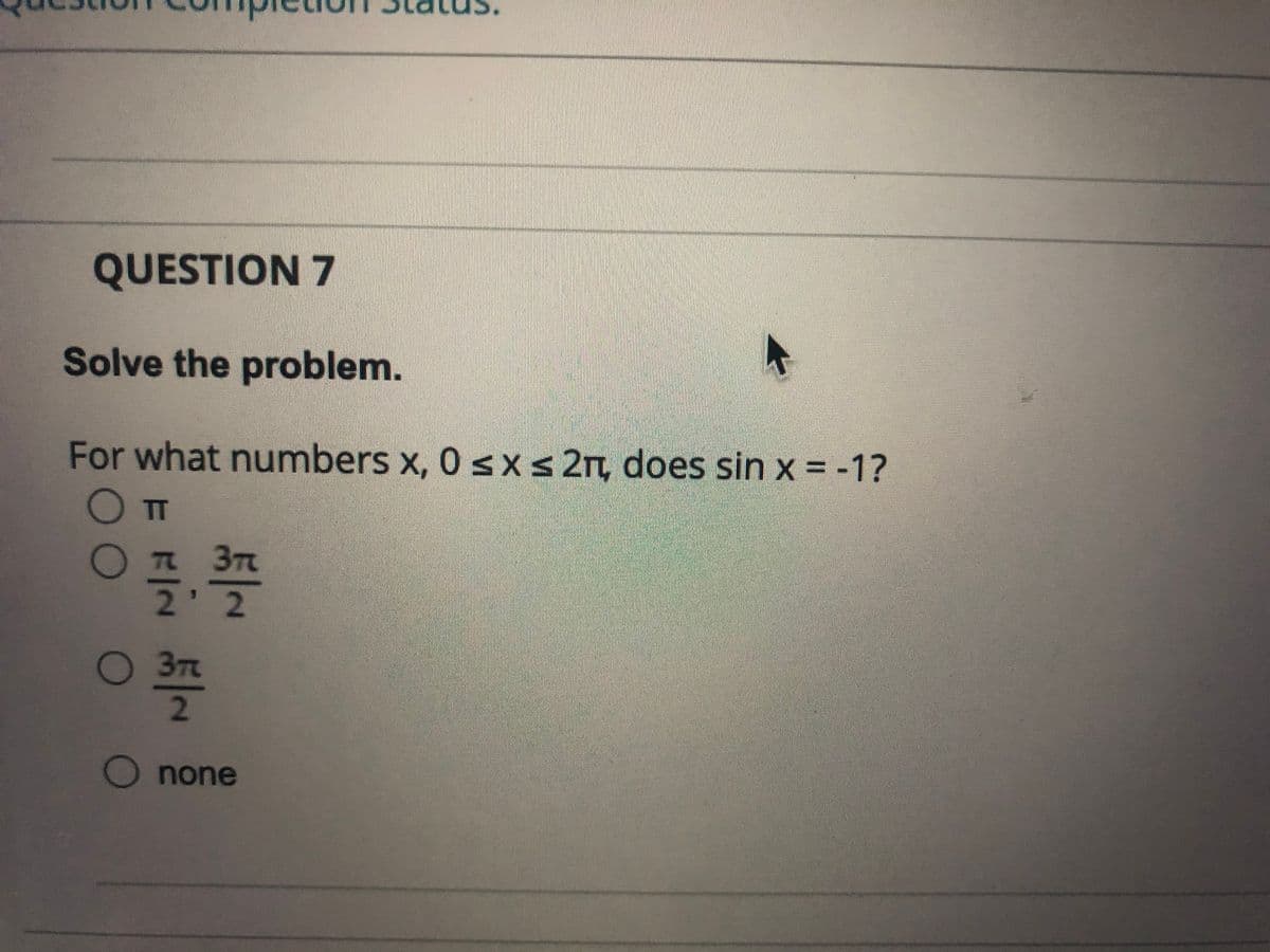 QUESTION 7
Solve the problem.
For what numbers x, 0 sx s 2m does sin x = -1?
TT
On 37
R3T
2'2
O 3T
2.
none
