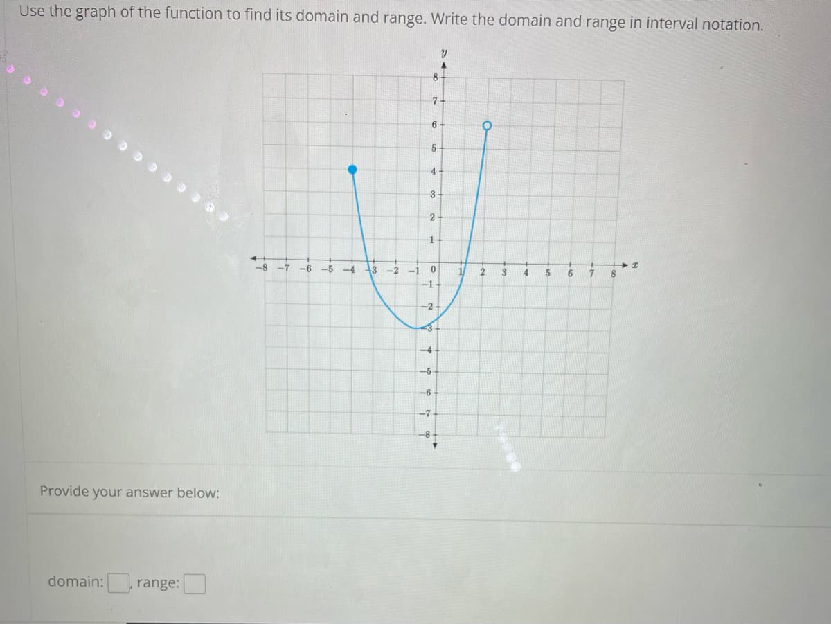 Use the graph of the function to find its domain and range. Write the domain and range in interval notation.
8
4
3
2
-8
-7
-6
-5
-4
13
-2
-1
3
5.
6
-1
-2-
3+
-4-
-5-
-6-
-7
Provide your answer below:
domain: range:
