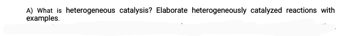 A) What is heterogeneous catalysis? Elaborate heterogeneously catalyzed reactions with
examples.
