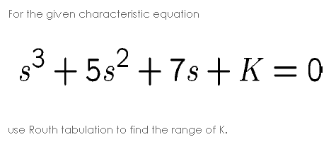 For the given characteristic equation
s3 + 5s2 = 0
+7s+K
use Routh tabulation to find the range of K.
